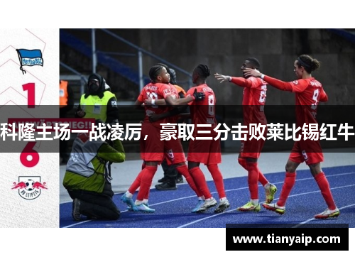科隆主场一战凌厉，豪取三分击败莱比锡红牛